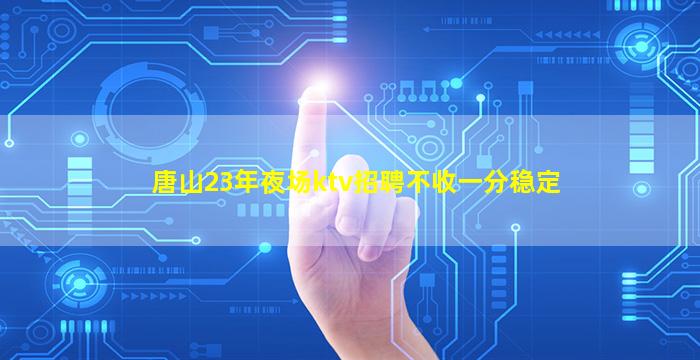 唐山23年夜场ktv招聘不收一分稳定